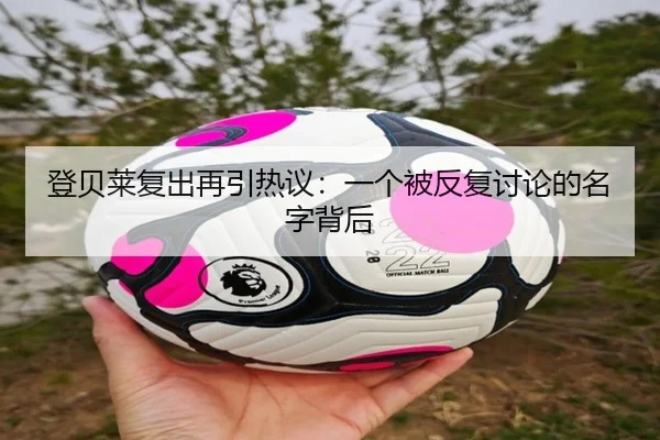 登贝莱复出再引热议：一个被反复讨论的名字背后